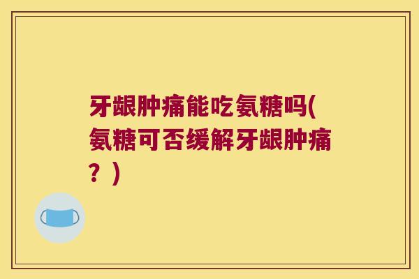 牙龈肿痛能吃氨糖吗(氨糖可否缓解牙龈肿痛?)