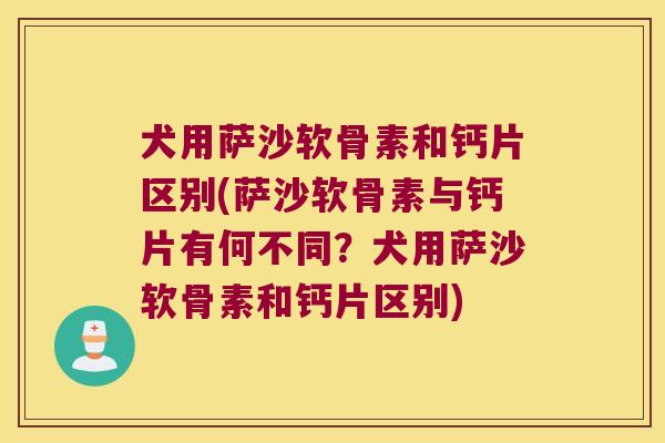 犬用萨沙软骨素和钙片区别(萨沙软骨素与钙片有何不同?犬用萨沙软骨素和钙片区别)