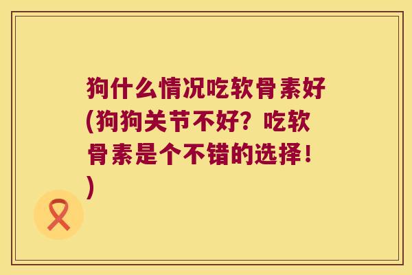 狗什么情况吃软骨素好(狗狗关节不好?吃软骨素是个不错的选择!)