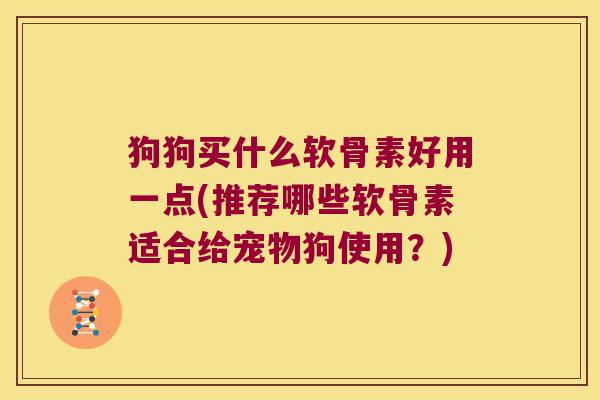 狗狗买什么软骨素好用一点(推荐哪些软骨素适合给宠物狗使用?)