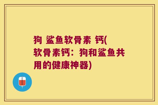 狗 鲨鱼软骨素 钙(软骨素钙:狗和鲨鱼共用的健康神器)