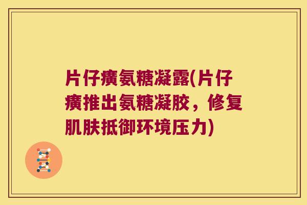 片仔癀氨糖凝露(片仔癀推出氨糖凝胶,修复肌肤抵御环境压力)