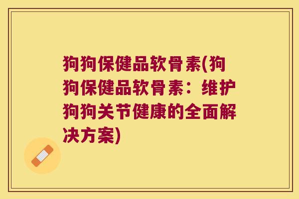 狗狗保健品软骨素(狗狗保健品软骨素:维护狗狗关节健康的全面解决方案)