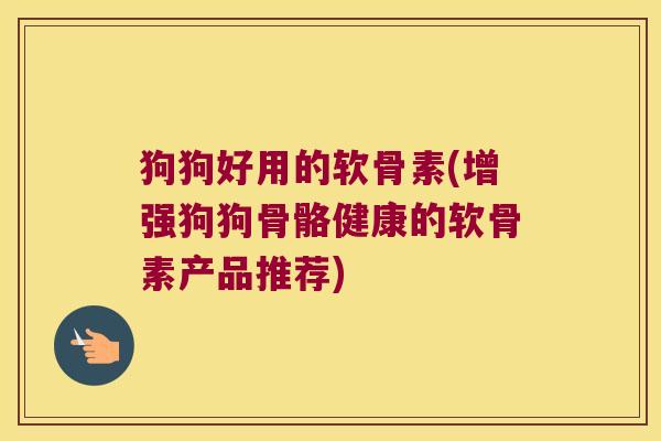 狗狗好用的软骨素(增强狗狗骨骼健康的软骨素产品推荐)