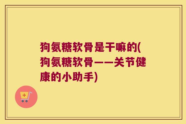 狗氨糖软骨是干嘛的(狗氨糖软骨——关节健康的小助手)