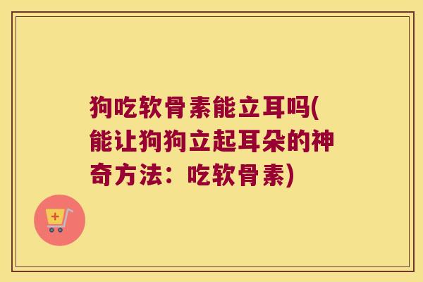 狗吃软骨素能立耳吗(能让狗狗立起耳朵的神奇方法:吃软骨素)