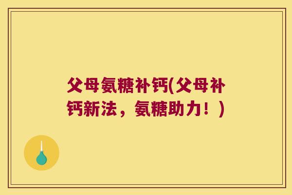 父母氨糖补钙(父母补钙新法,氨糖助力!)