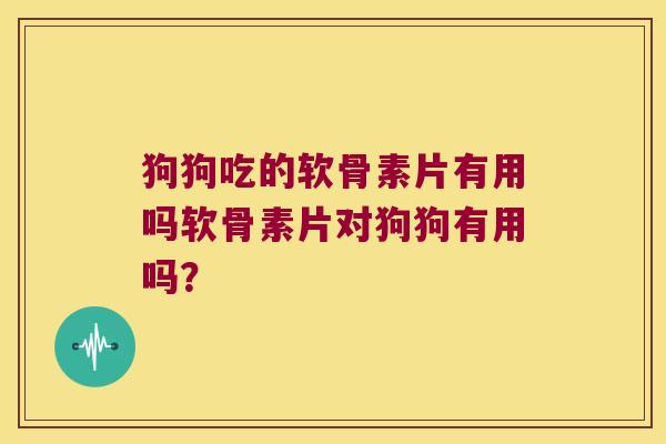 狗狗吃的软骨素片有用吗软骨素片对狗狗有用吗?