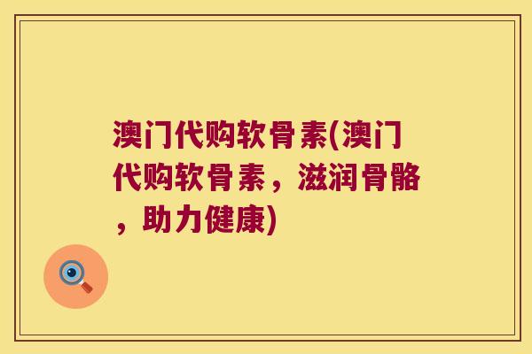 澳门代购软骨素(澳门代购软骨素,滋润骨骼,助力健康)