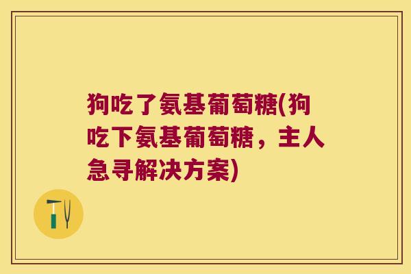 狗吃了氨基葡萄糖(狗吃下氨基葡萄糖,主人急寻解决方案)