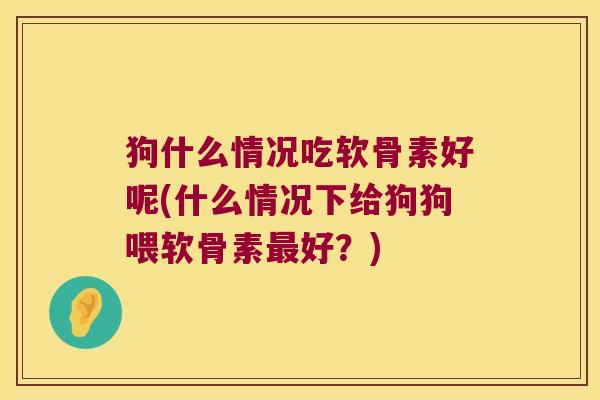 狗什么情况吃软骨素好呢(什么情况下给狗狗喂软骨素最好？)