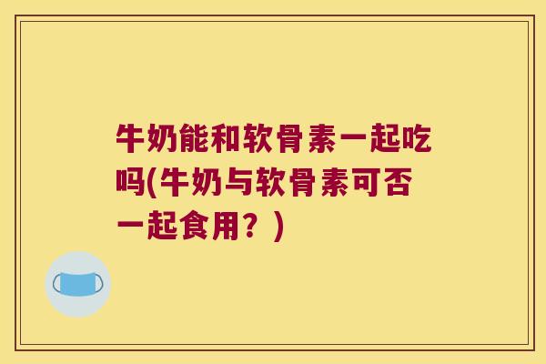 牛奶能和软骨素一起吃吗(牛奶与软骨素可否一起食用?)