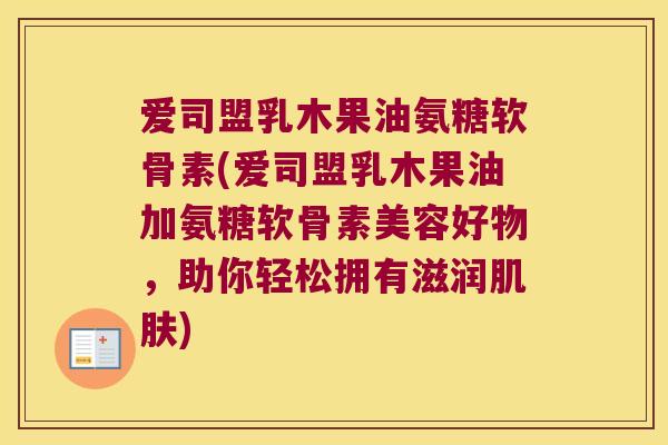 爱司盟乳木果油氨糖软骨素(爱司盟乳木果油加氨糖软骨素美容好物,助你轻松拥有滋润肌肤)