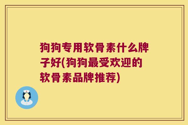 狗狗专用软骨素什么牌子好(狗狗最受欢迎的软骨素品牌推荐)
