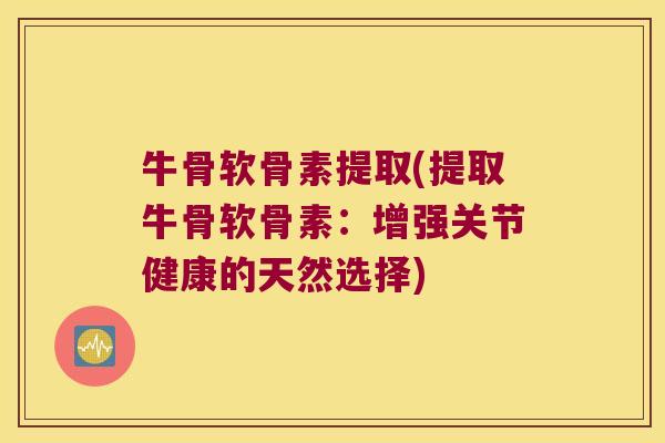 牛骨软骨素提取(提取牛骨软骨素:增强关节健康的天然选择)