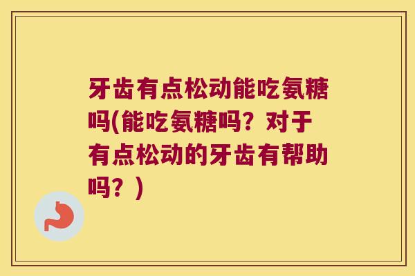 牙齿有点松动能吃氨糖吗(能吃氨糖吗？对于有点松动的牙齿有帮助吗？)