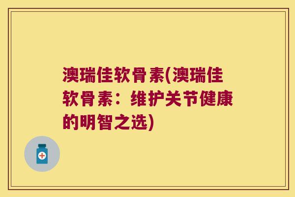 澳瑞佳软骨素(澳瑞佳软骨素:维护关节健康的明智之选)