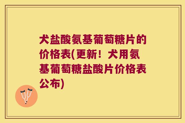 犬盐酸氨基葡萄糖片的价格表(更新!犬用氨基葡萄糖盐酸片价格表公布)