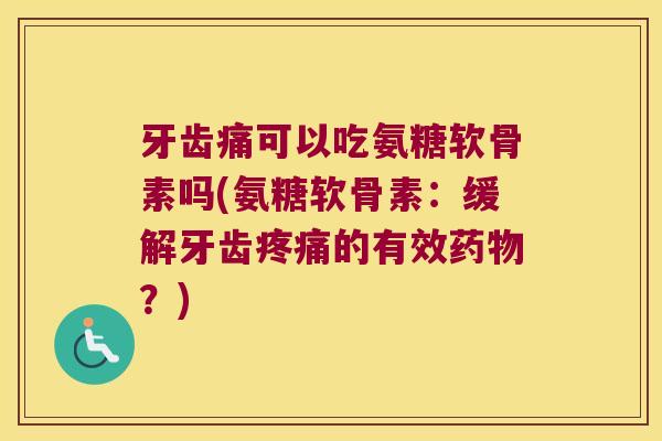牙齿痛可以吃氨糖软骨素吗(氨糖软骨素:缓解牙齿疼痛的有效药物?)
