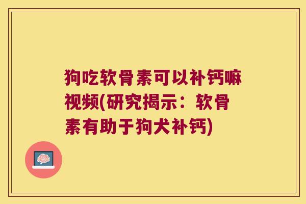 狗吃软骨素可以补钙嘛视频(研究揭示:软骨素有助于狗犬补钙)