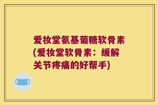 爱妆堂氨基葡糖软骨素(爱妆堂软骨素:缓解关节疼痛的好帮手)