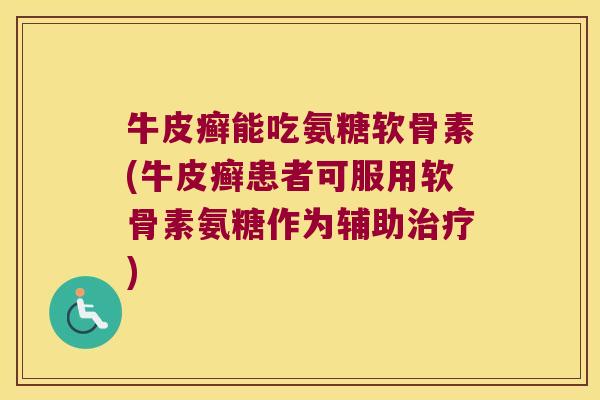 牛皮癣能吃氨糖软骨素(牛皮癣患者可服用软骨素氨糖作为辅助治疗)