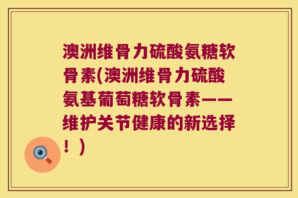 澳洲维骨力硫酸氨糖软骨素(澳洲维骨力硫酸氨基葡萄糖软骨素——维护关节健康的新选择!) 澳洲维骨力硫酸氨糖软骨素(澳洲维骨力硫酸氨基葡萄糖软骨素——维护关节健康的新选择!)