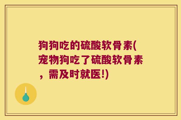 狗狗吃的硫酸软骨素(宠物狗吃了硫酸软骨素,需及时就医!)