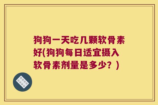 狗狗一天吃几颗软骨素好(狗狗每日适宜摄入软骨素剂量是多少?)