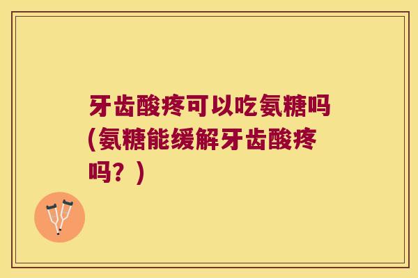 牙齿酸疼可以吃氨糖吗(氨糖能缓解牙齿酸疼吗?)