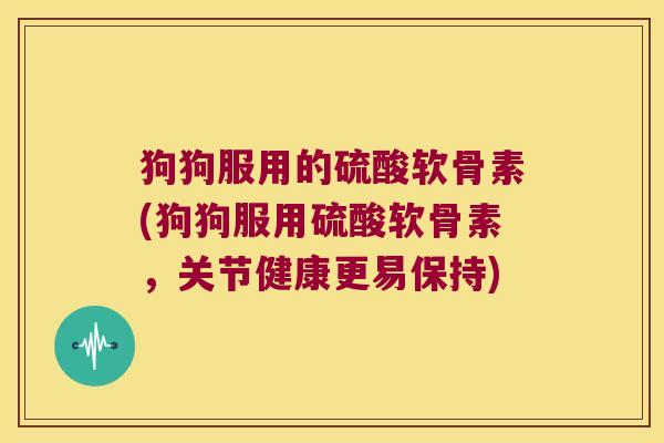 狗狗服用的硫酸软骨素(狗狗服用硫酸软骨素,关节健康更易保持)