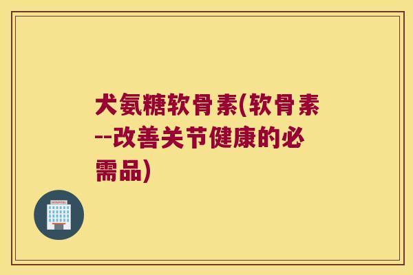 犬氨糖软骨素(软骨素--改善关节健康的必需品)