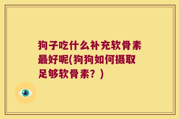 狗子吃什么补充软骨素最好呢(狗狗如何摄取足够软骨素?)