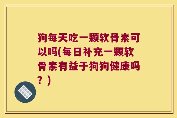 狗每天吃一颗软骨素可以吗(每日补充一颗软骨素有益于狗狗健康吗?)