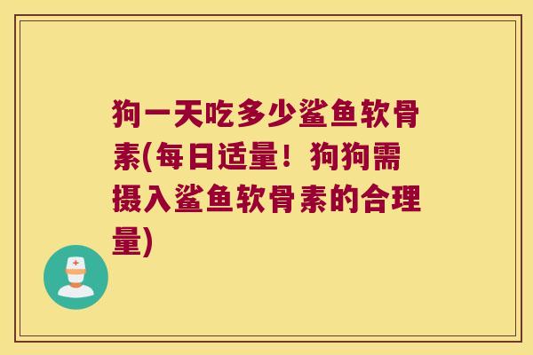 狗一天吃多少鲨鱼软骨素(每日适量!狗狗需摄入鲨鱼软骨素的合理量)