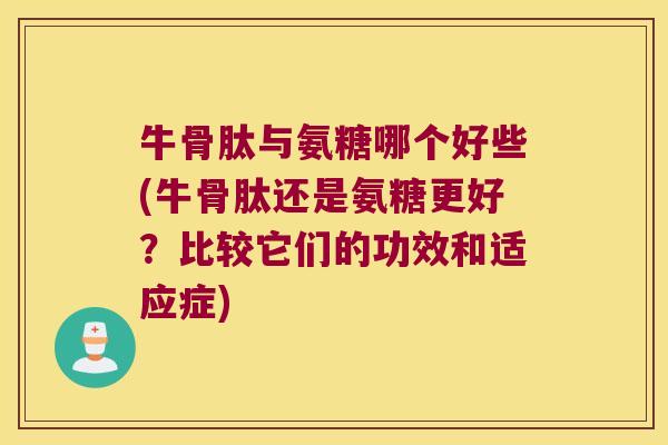 牛骨肽与氨糖哪个好些(牛骨肽还是氨糖更好?比较它们的功效和适应症)