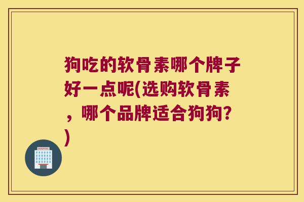 狗吃的软骨素哪个牌子好一点呢(选购软骨素,哪个品牌适合狗狗?)