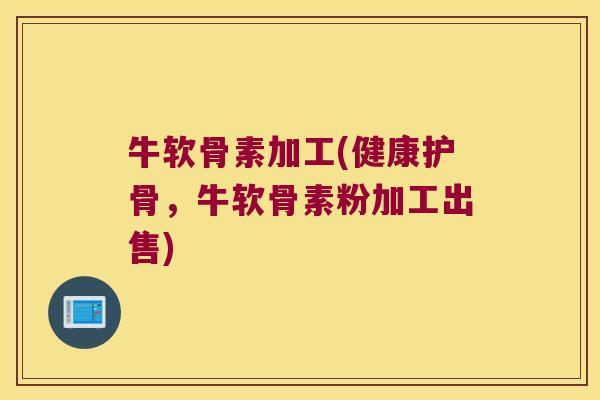 牛软骨素加工(健康护骨,牛软骨素粉加工出售)