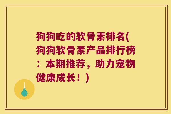 狗狗吃的软骨素排名(狗狗软骨素产品排行榜:本期推荐,助力宠物健康成长!)