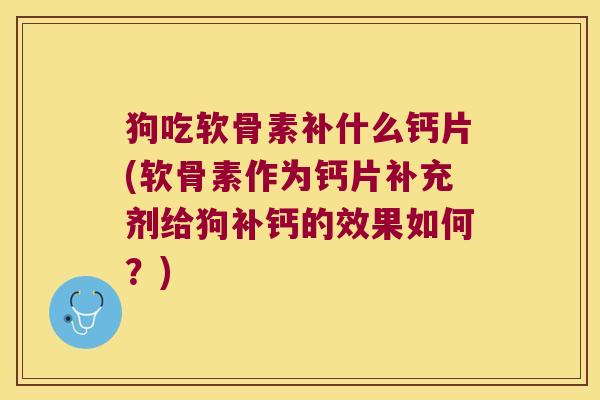 狗吃软骨素补什么钙片(软骨素作为钙片补充剂给狗补钙的效果如何?)