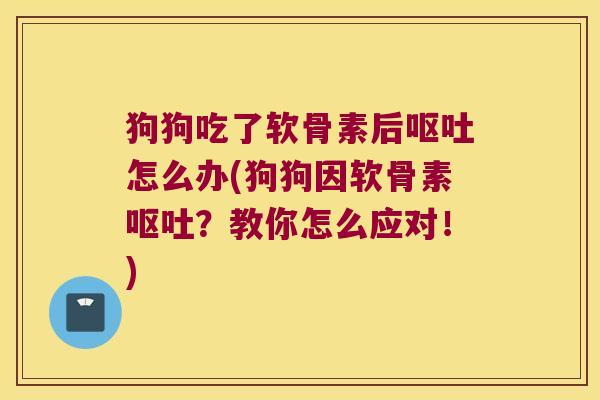 狗狗吃了软骨素后呕吐怎么办(狗狗因软骨素呕吐?教你怎么应对!)