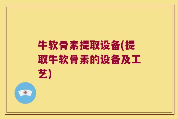 牛软骨素提取设备(提取牛软骨素的设备及工艺)