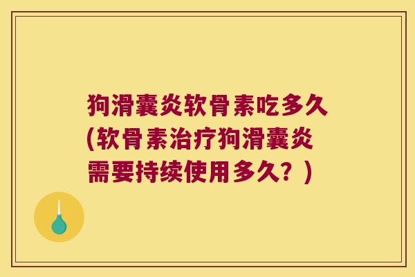 狗滑囊炎软骨素吃多久(软骨素治疗狗滑囊炎需要持续使用多久?)