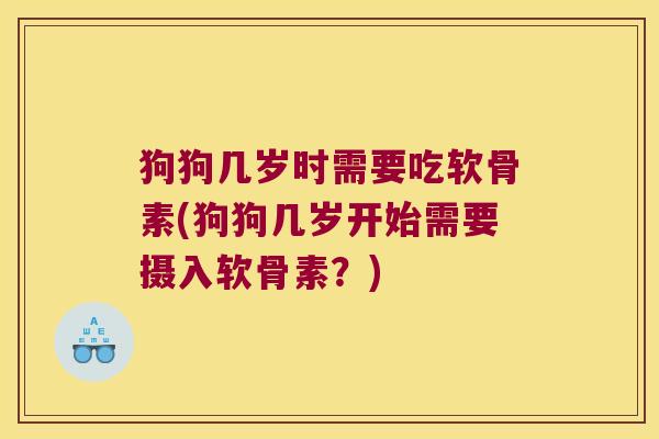 狗狗几岁时需要吃软骨素(狗狗几岁开始需要摄入软骨素?)