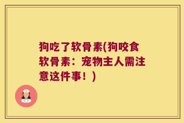狗吃了软骨素(狗咬食软骨素:宠物主人需注意这件事!)