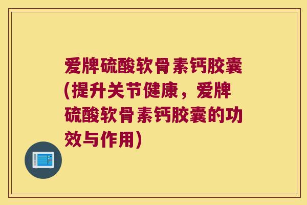 爱牌硫酸软骨素钙胶囊(提升关节健康,爱牌硫酸软骨素钙胶囊的功效与作用)