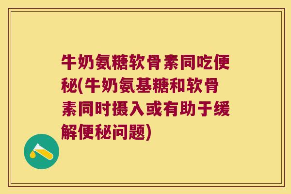 牛奶氨糖软骨素同吃便秘(牛奶氨基糖和软骨素同时摄入或有助于缓解便秘问题)