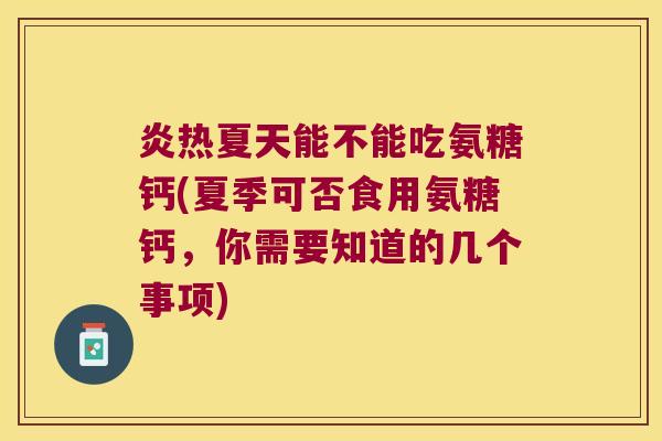 炎热夏天能不能吃氨糖钙(夏季可否食用氨糖钙,你需要知道的几个事项)
