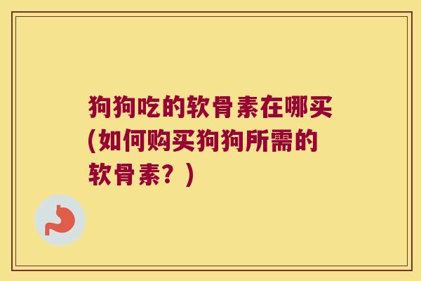狗狗吃的软骨素在哪买(如何购买狗狗所需的软骨素?)