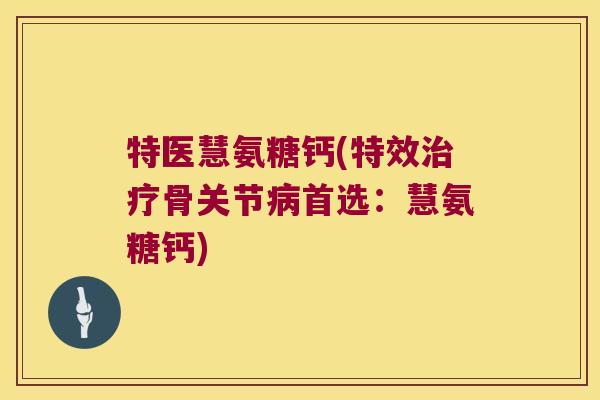 特医慧氨糖钙(特效治疗骨关节病首选:慧氨糖钙)